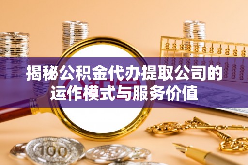 什邡揭秘公积金代办提取公司的运作模式与服务价值