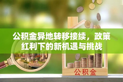 什邡公积金异地转移接续，政策红利下的新机遇与挑战