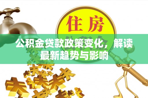 什邡公积金贷款政策变化，解读最新趋势与影响