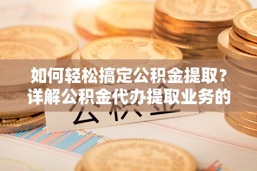 什邡如何轻松搞定公积金提取？详解公积金代办提取业务的便捷之道