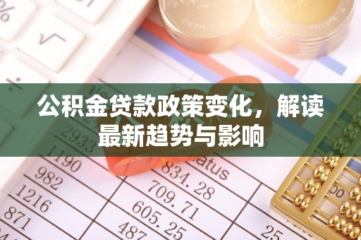 什邡公积金贷款政策变化，解读最新趋势与影响
