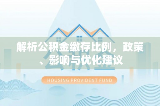 什邡解析公积金缴存比例，政策、影响与优化建议