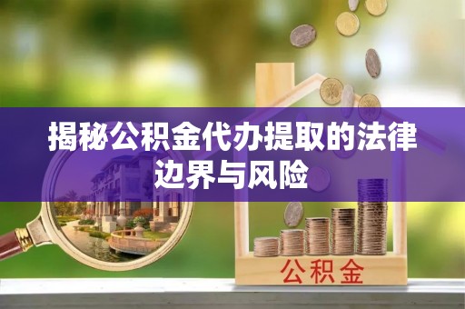 什邡揭秘公积金代办提取的法律边界与风险