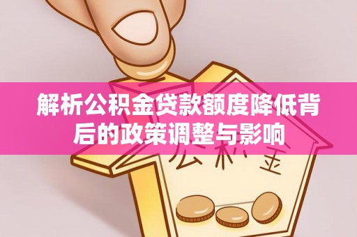 什邡解析公积金贷款额度降低背后的政策调整与影响