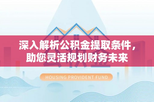 什邡深入解析公积金提取条件，助您灵活规划财务未来