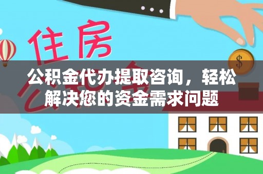什邡公积金代办提取咨询，轻松解决您的资金需求问题