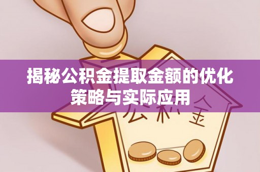 什邡揭秘公积金提取金额的优化策略与实际应用