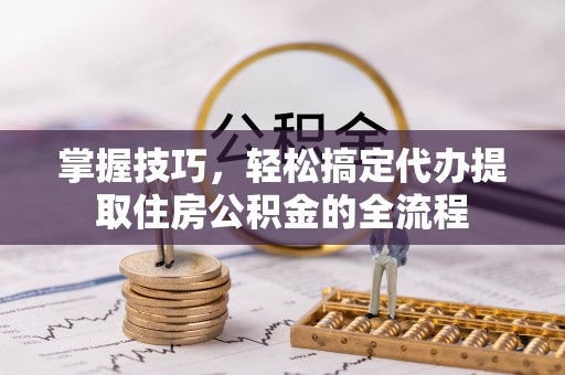 什邡掌握技巧，轻松搞定代办提取住房公积金的全流程