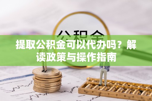什邡提取公积金可以代办吗？解读政策与操作指南