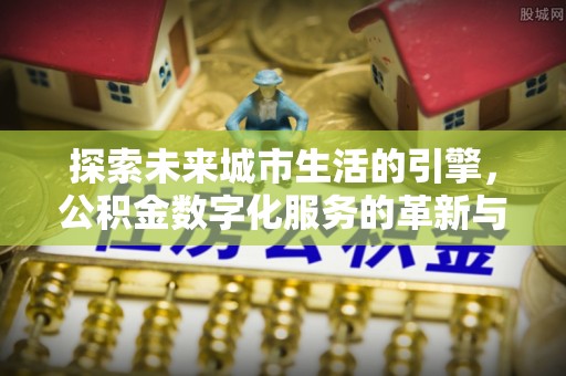什邡探索未来城市生活的引擎，公积金数字化服务的革新与实践