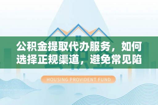 什邡公积金提取代办服务，如何选择正规渠道，避免常见陷阱