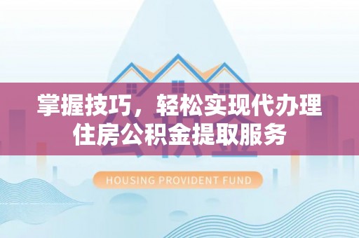 什邡掌握技巧，轻松实现代办理住房公积金提取服务