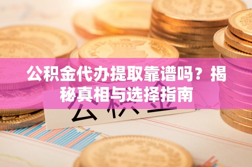 什邡公积金代办提取靠谱吗？揭秘真相与选择指南