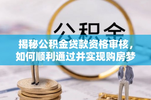 什邡揭秘公积金贷款资格审核，如何顺利通过并实现购房梦想