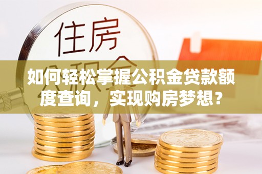 什邡如何轻松掌握公积金贷款额度查询，实现购房梦想？