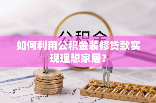 什邡如何利用公积金装修贷款实现理想家居？
