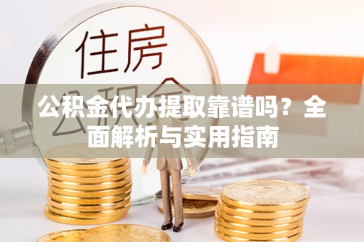 什邡公积金代办提取靠谱吗？全面解析与实用指南