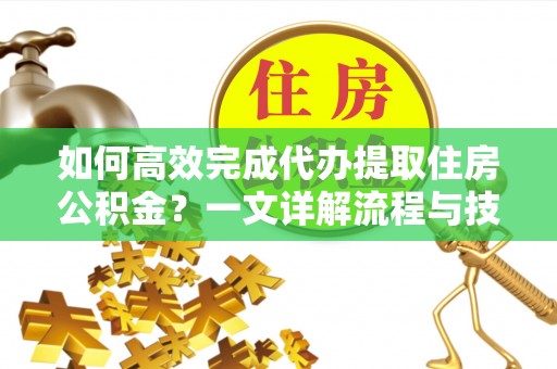 什邡如何高效完成代办提取住房公积金？一文详解流程与技巧