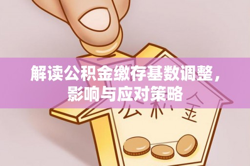 什邡解读公积金缴存基数调整，影响与应对策略