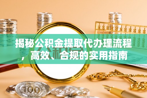 什邡揭秘公积金提取代办理流程，高效、合规的实用指南