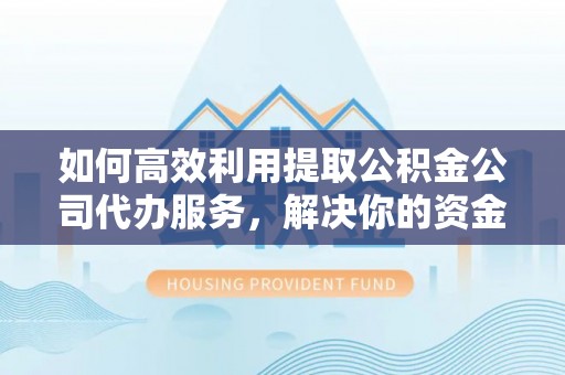 什邡如何高效利用提取公积金公司代办服务，解决你的资金难题