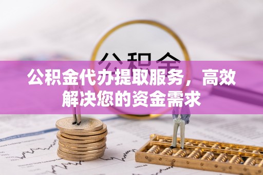 什邡公积金代办提取服务，高效解决您的资金需求