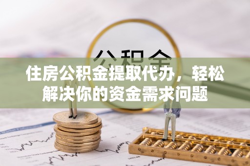 什邡住房公积金提取代办，轻松解决你的资金需求问题