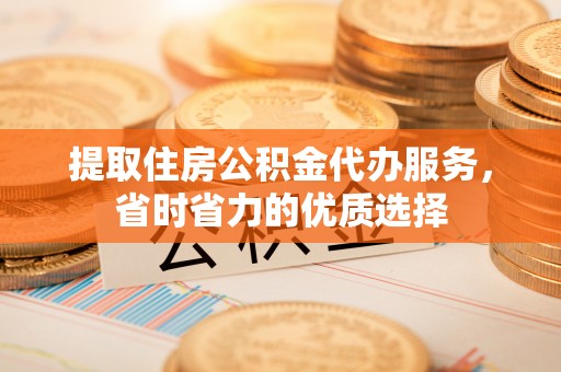 什邡提取住房公积金代办服务，省时省力的优质选择