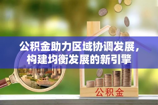 什邡公积金助力区域协调发展，构建均衡发展的新引擎