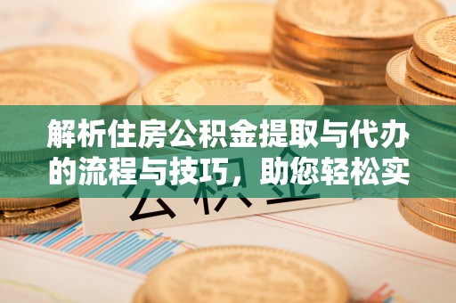 什邡解析住房公积金提取与代办的流程与技巧，助您轻松实现资金流动