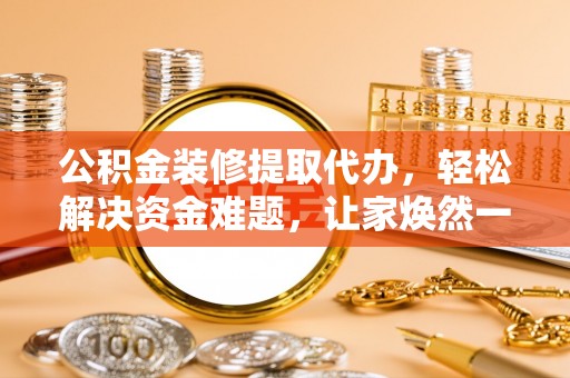 什邡公积金装修提取代办，轻松解决资金难题，让家焕然一新