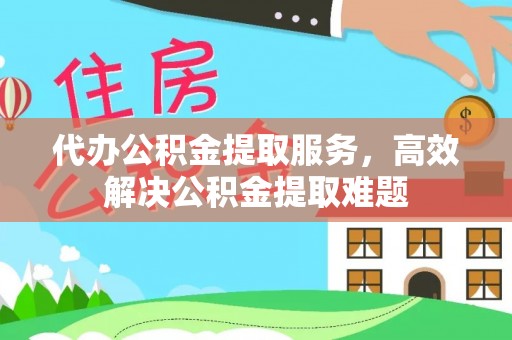 什邡代办公积金提取服务，高效解决公积金提取难题