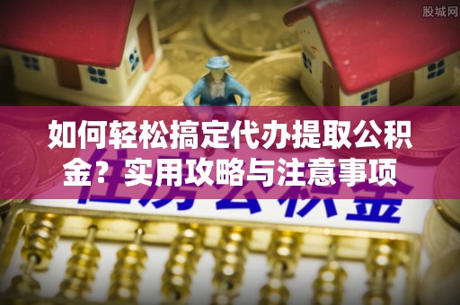 什邡如何轻松搞定代办提取公积金？实用攻略与注意事项
