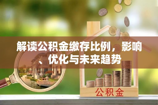 什邡解读公积金缴存比例，影响、优化与未来趋势