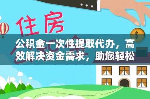什邡公积金一次性提取代办，高效解决资金需求，助您轻松应对生活难题