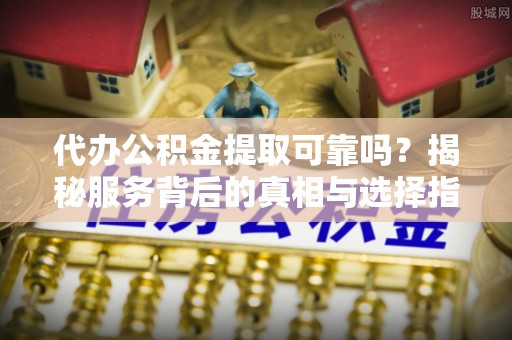 什邡代办公积金提取可靠吗？揭秘服务背后的真相与选择指南