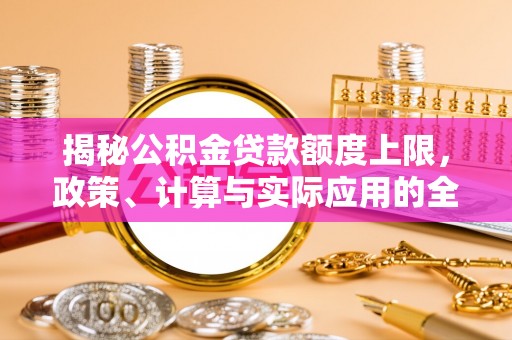 什邡揭秘公积金贷款额度上限，政策、计算与实际应用的全面解析