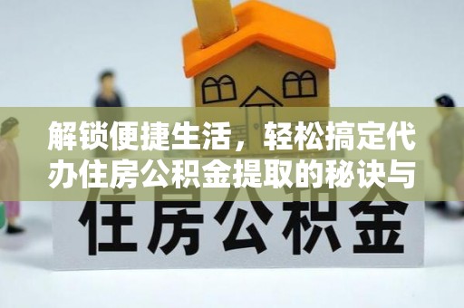什邡解锁便捷生活，轻松搞定代办住房公积金提取的秘诀与技巧