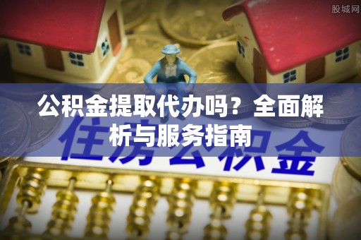 什邡公积金提取代办吗？全面解析与服务指南
