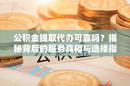 什邡公积金提取代办可靠吗？揭秘背后的服务真相与选择指南