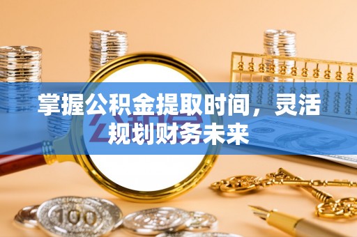 什邡掌握公积金提取时间，灵活规划财务未来