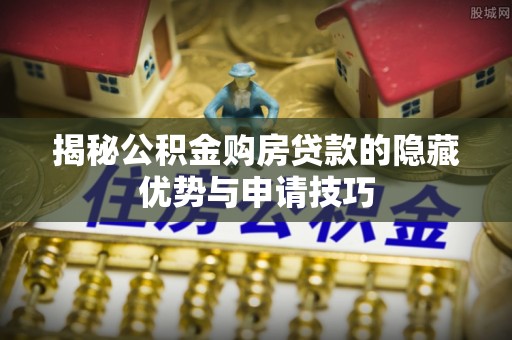 什邡揭秘公积金购房贷款的隐藏优势与申请技巧