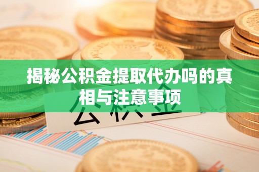 什邡揭秘公积金提取代办吗的真相与注意事项