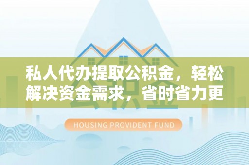 什邡私人代办提取公积金，轻松解决资金需求，省时省力更高效