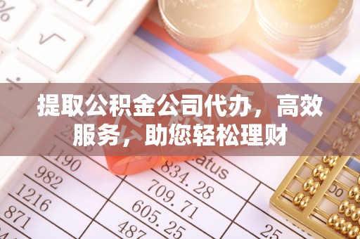 什邡提取公积金公司代办，高效服务，助您轻松理财