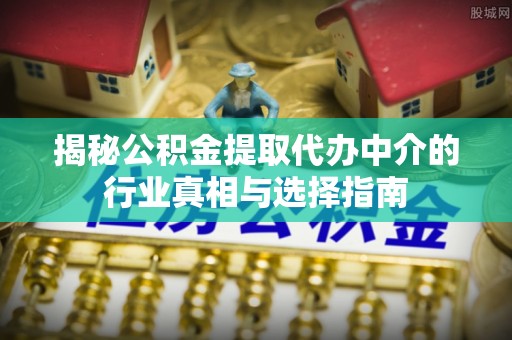 什邡揭秘公积金提取代办中介的行业真相与选择指南