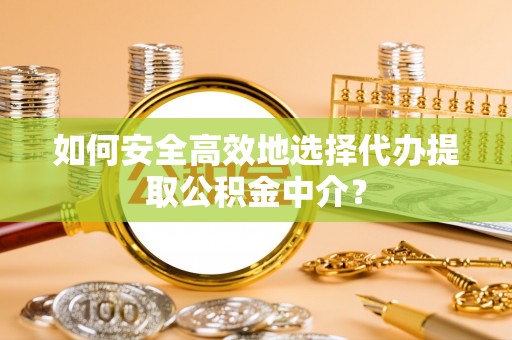 什邡如何安全高效地选择代办提取公积金中介？