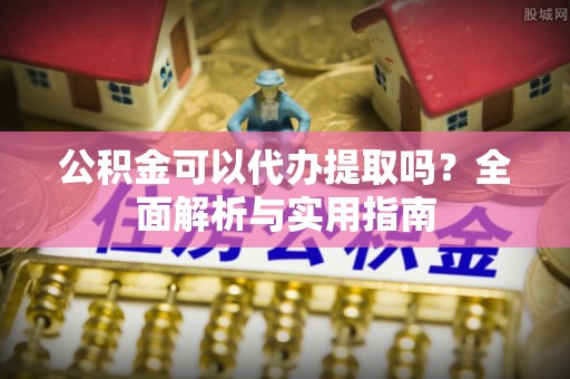 什邡公积金可以代办提取吗？全面解析与实用指南