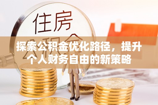 什邡探索公积金优化路径，提升个人财务自由的新策略