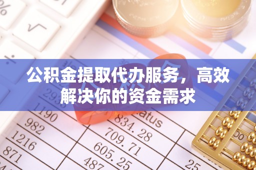 什邡公积金提取代办服务，高效解决你的资金需求